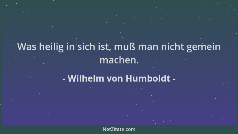 Wilhelm von Humboldt - Was heilig in sich ist, muß man nicht gemein machen....
