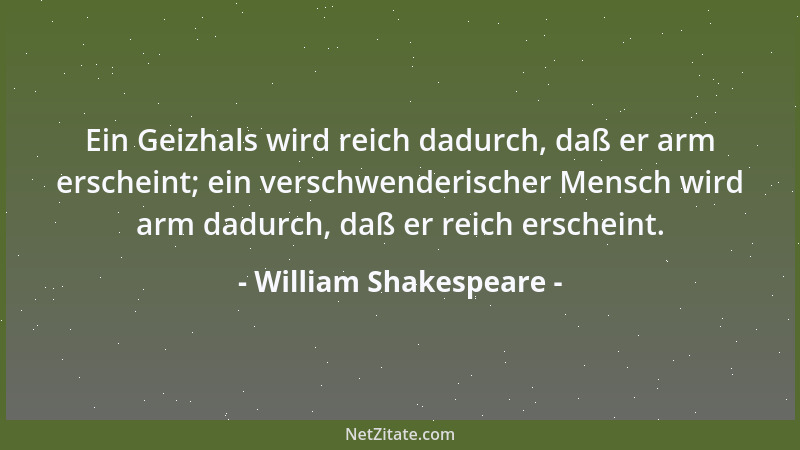 William Shakespeare - Ein Geizhals wird reich dadurch, daß er arm erscheint; ein verschwenderischer Mensch wird arm dadurch...
