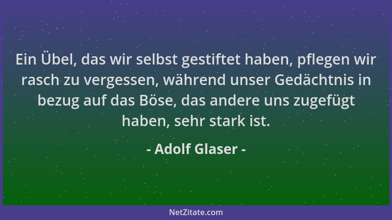 Adolf Glaser - Ein Übel, das wir selbst gestiftet haben, pflegen wir rasch zu vergessen, während unser Gedächtnis in bezug...