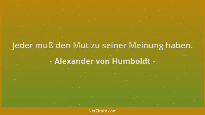 Alexander von Humboldt - Jeder muß den Mut zu seiner Meinung haben....