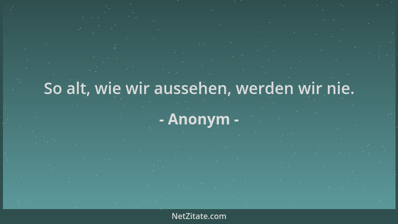Anonym - So alt, wie wir aussehen, werden wir nie....