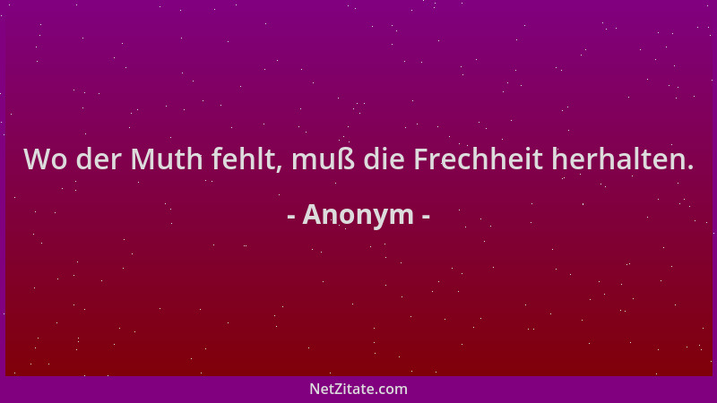 Anonym - Wo der Muth fehlt, muß die Frechheit herhalten....