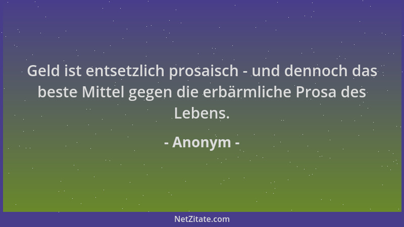 Anonym - Geld ist entsetzlich prosaisch - und dennoch das beste Mittel gegen die erbärmliche Prosa des Lebens....