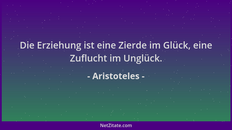 Aristoteles - Die Erziehung ist eine Zierde im Glück, eine Zuflucht im Unglück....