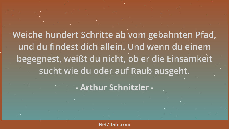 Arthur Schnitzler - Weiche hundert Schritte ab vom gebahnten Pfad, und du findest dich allein. Und wenn du einem begegnest,...