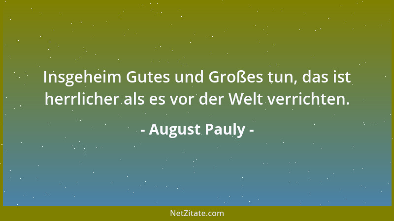 August Pauly - Insgeheim Gutes und Großes tun, das ist herrlicher als es vor der Welt verrichten....