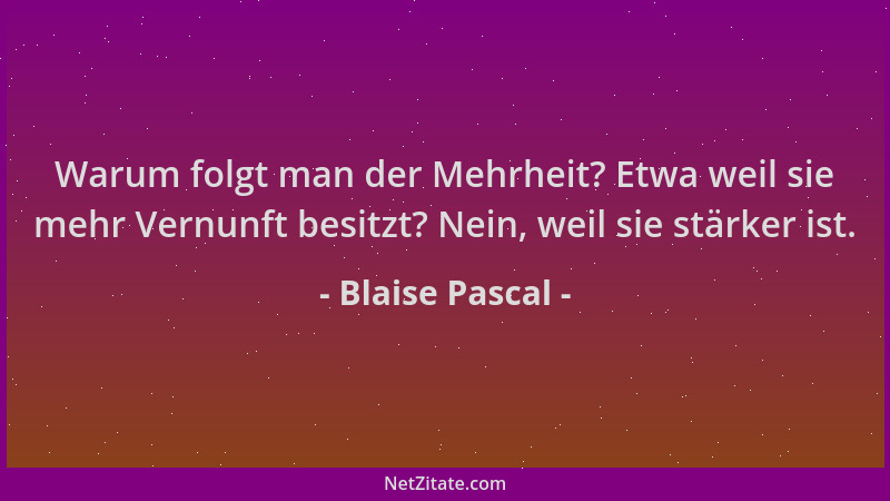 Blaise Pascal - Warum folgt man der Mehrheit? Etwa weil sie mehr Vernunft besitzt? Nein, weil sie stärker ist....