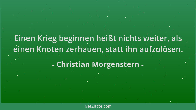 Christian Morgenstern - Einen Krieg beginnen heißt nichts weiter, als einen Knoten zerhauen, statt ihn aufzulösen....