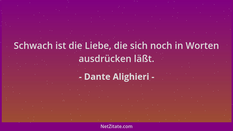 Dante Alighieri - Schwach ist die Liebe, die sich noch in Worten ausdrücken läßt....