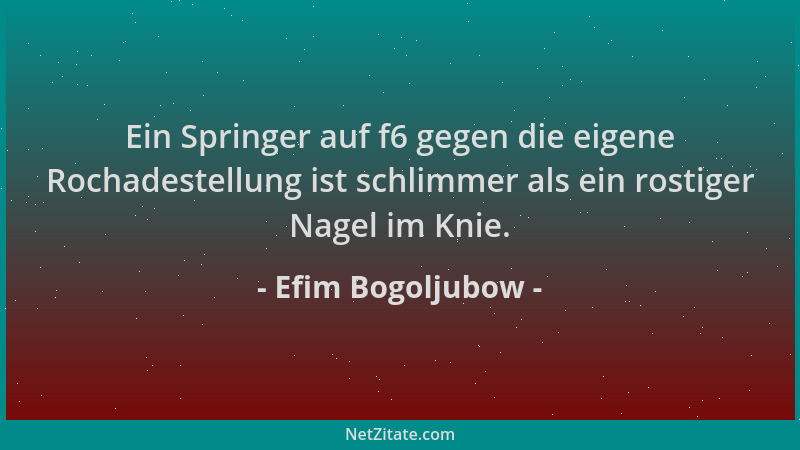Efim Bogoljubow - Ein Springer auf f6 gegen die eigene Rochadestellung ist schlimmer als ein rostiger Nagel im Knie....