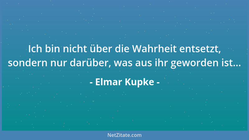 Elmar Kupke - Ich bin nicht über die Wahrheit entsetzt, sondern nur darüber, was aus ihr geworden ist......