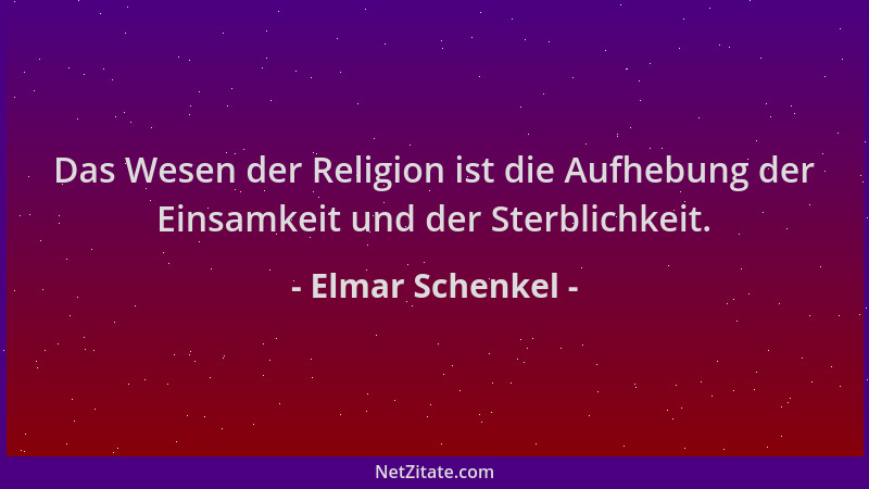 Elmar Schenkel - Das Wesen der Religion ist die Aufhebung der Einsamkeit und der Sterblichkeit....