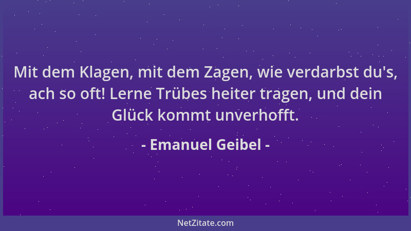 Emanuel Geibel - Mit dem Klagen, mit dem Zagen, wie verdarbst du 's, ach so oft! Lerne Trübes heiter tragen, und dein Glück...