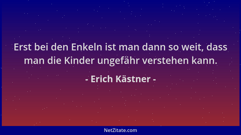 Erich Kästner - Erst bei den Enkeln ist man dann so weit, dass man die Kinder ungefähr verstehen kann....