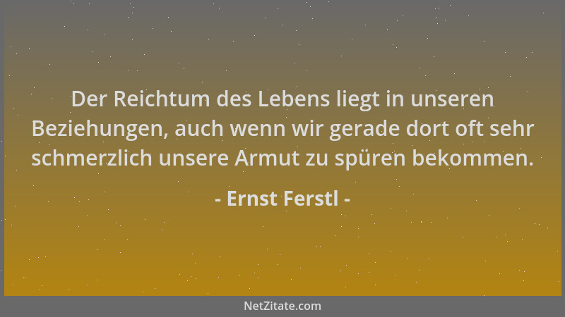 Ernst Ferstl - Der Reichtum des Lebens liegt in unseren Beziehungen, auch wenn wir gerade dort oft sehr schmerzlich unsere...