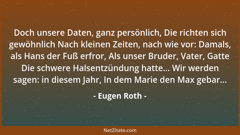 Eugen Roth - Doch unsere Daten, ganz persönlich, Die richten sich gewöhnlich Nach kleinen Zeiten, nach wie vor: Damals, als...