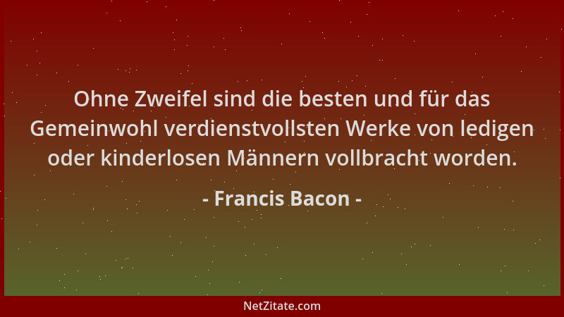 Francis Bacon - Ohne Zweifel sind die besten und für das Gemeinwohl verdienstvollsten Werke von ledigen oder kinderlosen Mä...