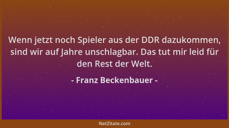 Franz Beckenbauer - Wenn jetzt noch Spieler aus der DDR dazukommen, sind wir auf Jahre unschlagbar. Das tut mir leid für de...