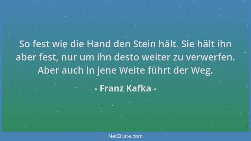 Franz Kafka - So fest wie die Hand den Stein hält. Sie hält ihn aber fest, nur um ihn desto weiter zu verwerfen. Aber auch...