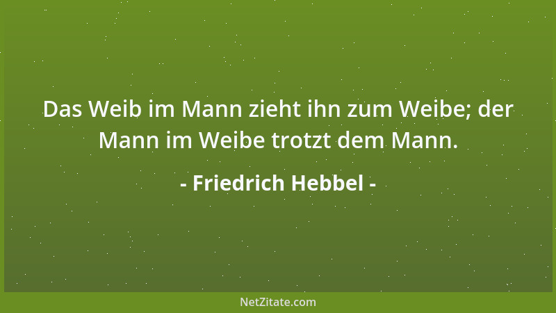 Friedrich Hebbel - Das Weib im Mann zieht ihn zum Weibe; der Mann im Weibe trotzt dem Mann....