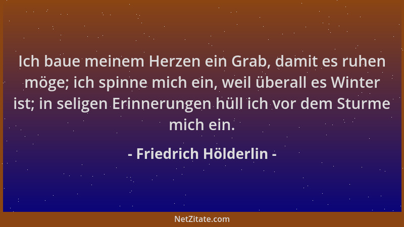 Friedrich Hölderlin - Ich baue meinem Herzen ein Grab, damit es ruhen möge; ich spinne mich ein, weil überall es Winter ist...