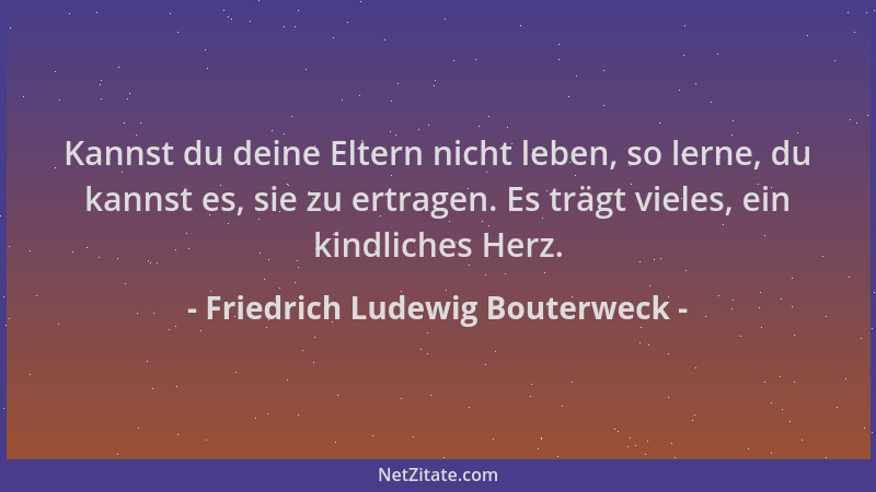 Friedrich Ludewig Bouterweck - Kannst du deine Eltern nicht leben, so lerne, du kannst es, sie zu ertragen. Es trägt vieles...