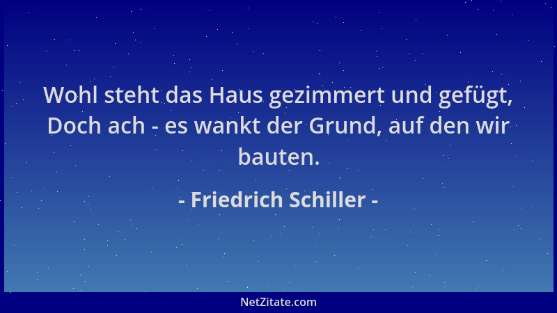Friedrich Schiller - Wohl steht das Haus gezimmert und gefügt, Doch ach - es wankt der Grund, auf den wir bauten....