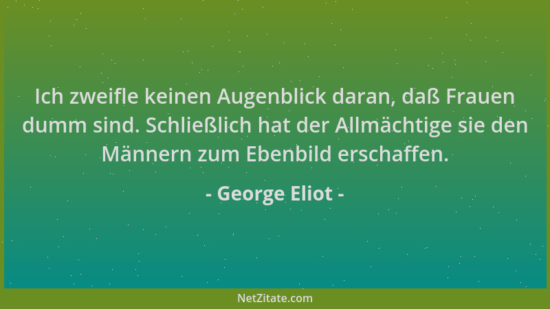 George Eliot - Ich zweifle keinen Augenblick daran, daß Frauen dumm sind. Schließlich hat der Allmächtige sie den Männern z...