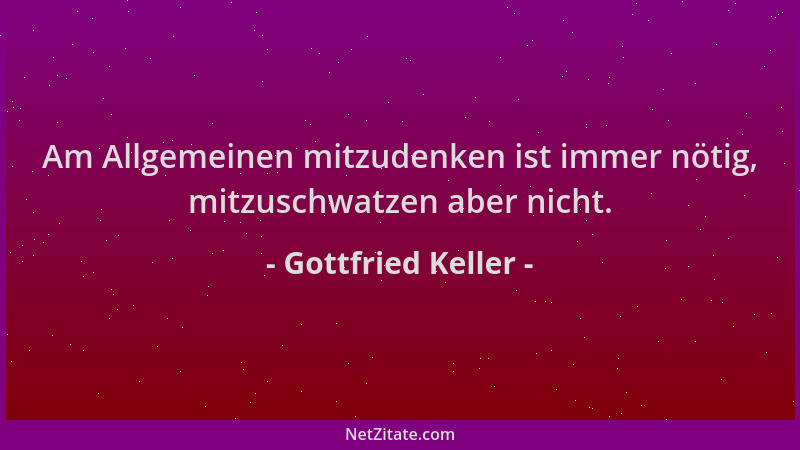 Gottfried Keller - Am Allgemeinen mitzudenken ist immer nötig, mitzuschwatzen aber nicht....