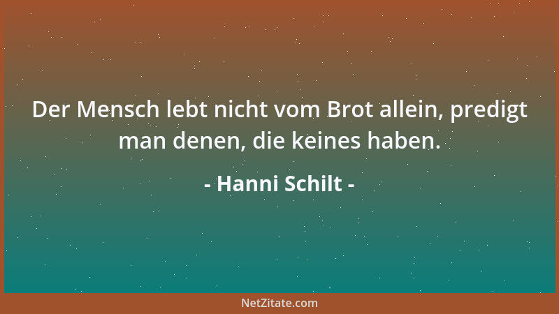 Hanni Schilt - Der Mensch lebt nicht vom Brot allein, predigt man denen, die keines haben....
