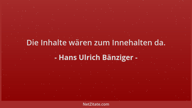 Hans Ulrich Bänziger - Die Inhalte wären zum Innehalten da....