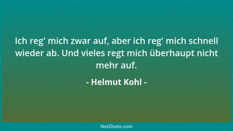 Helmut Kohl - Ich reg ' mich zwar auf, aber ich reg ' mich schnell wieder ab. Und vieles regt mich überhaupt nicht mehr auf....