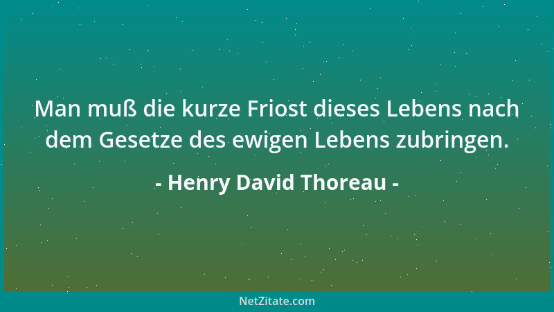 Henry David Thoreau - Man muß die kurze Friost dieses Lebens nach dem Gesetze des ewigen Lebens zubringen....