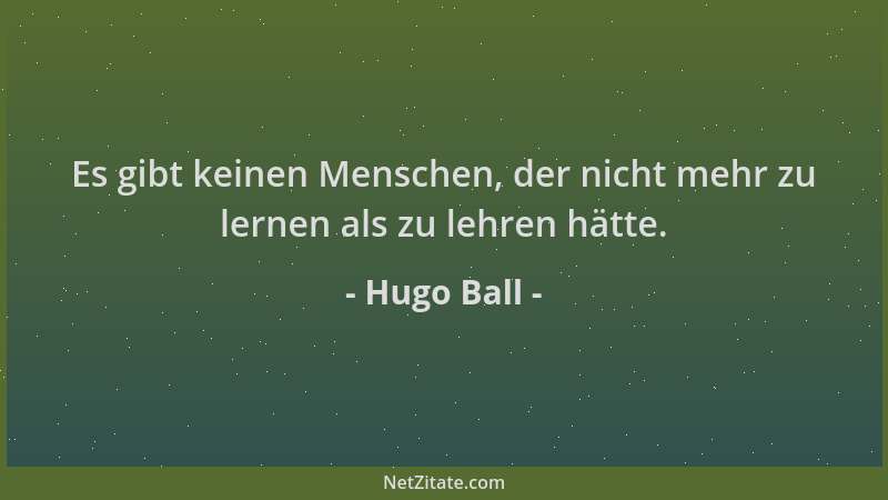 Hugo Ball - Es gibt keinen Menschen, der nicht mehr zu lernen als zu lehren hätte....