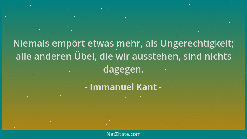 Immanuel Kant - Niemals empört etwas mehr, als Ungerechtigkeit; alle anderen Übel, die wir ausstehen, sind nichts dagegen....