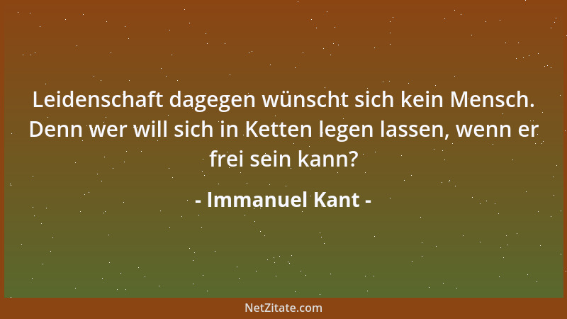 Immanuel Kant - Leidenschaft dagegen wünscht sich kein Mensch. Denn wer will sich in Ketten legen lassen, wenn er frei sein...