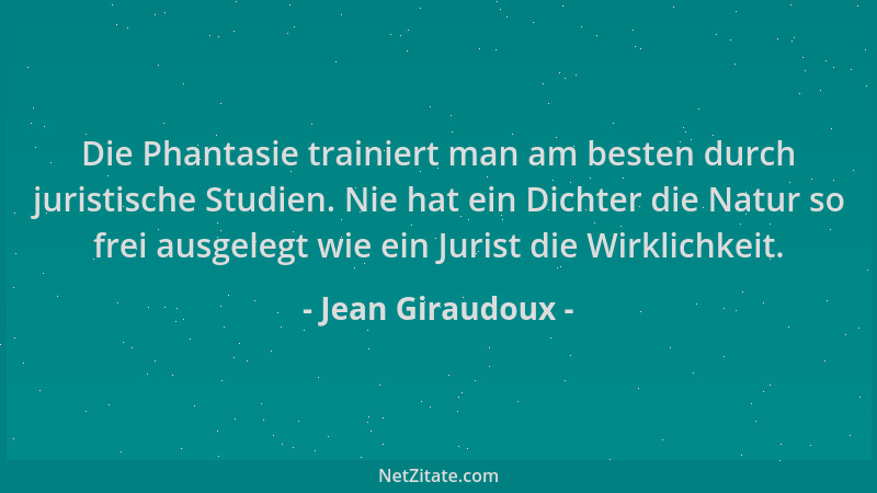 Jean Giraudoux - Die Phantasie trainiert man am besten durch juristische Studien. Nie hat ein Dichter die Natur so frei aus...