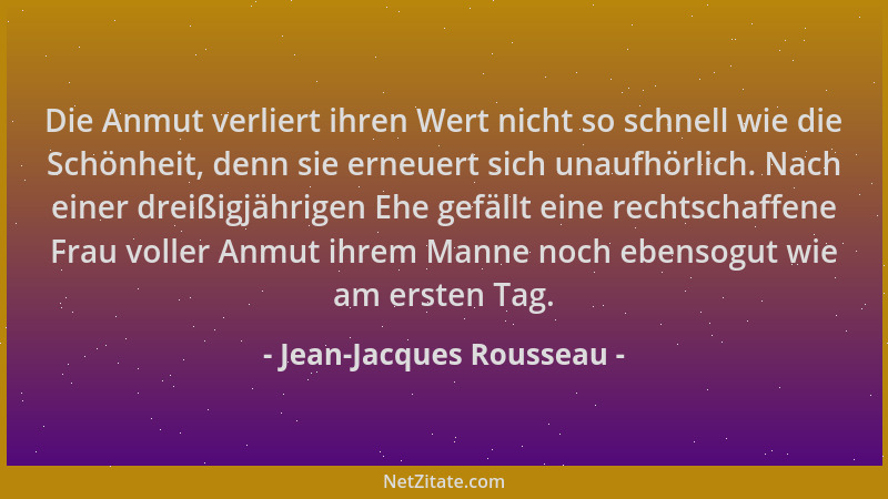 Jean-Jacques Rousseau - Die Anmut verliert ihren Wert nicht so schnell wie die Schönheit, denn sie erneuert sich unaufhörli...