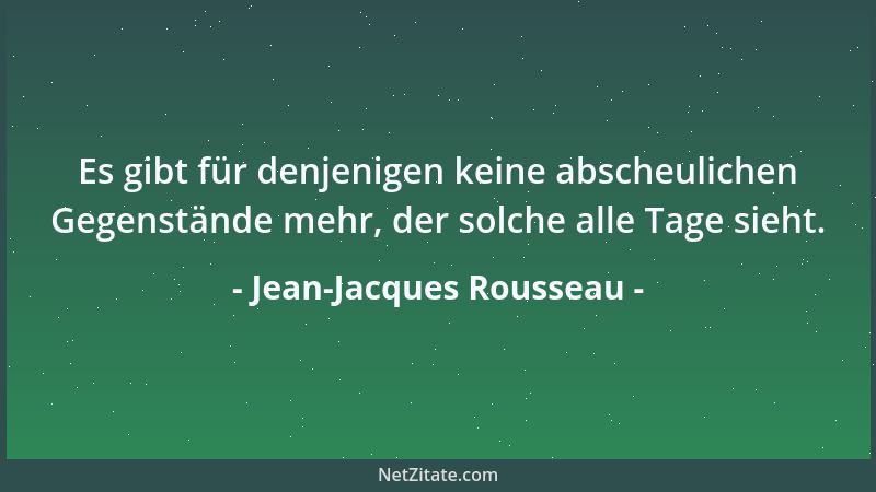 Jean-Jacques Rousseau - Es gibt für denjenigen keine abscheulichen Gegenstände mehr, der solche alle Tage sieht....