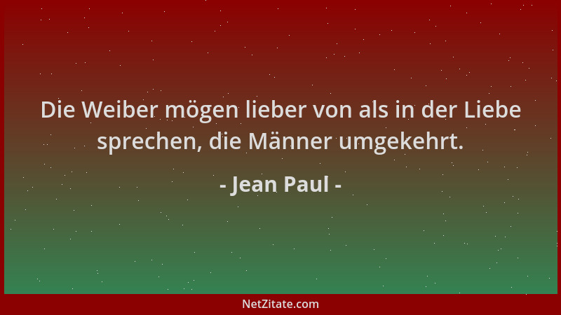 Jean Paul - Die Weiber mögen lieber von als in der Liebe sprechen, die Männer umgekehrt....