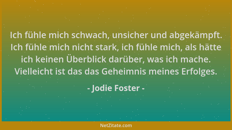 Jodie Foster - Ich fühle mich schwach, unsicher und abgekämpft. Ich fühle mich nicht stark, ich fühle mich, als hätte ich k...