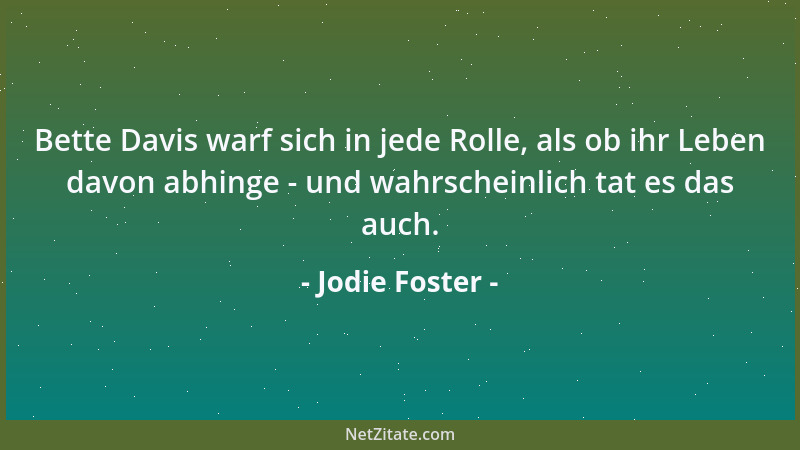 Jodie Foster - Bette Davis warf sich in jede Rolle, als ob ihr Leben davon abhinge - und wahrscheinlich tat es das auch....