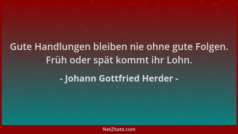 Johann Gottfried Herder - Gute Handlungen bleiben nie ohne gute Folgen. Früh oder spät kommt ihr Lohn....