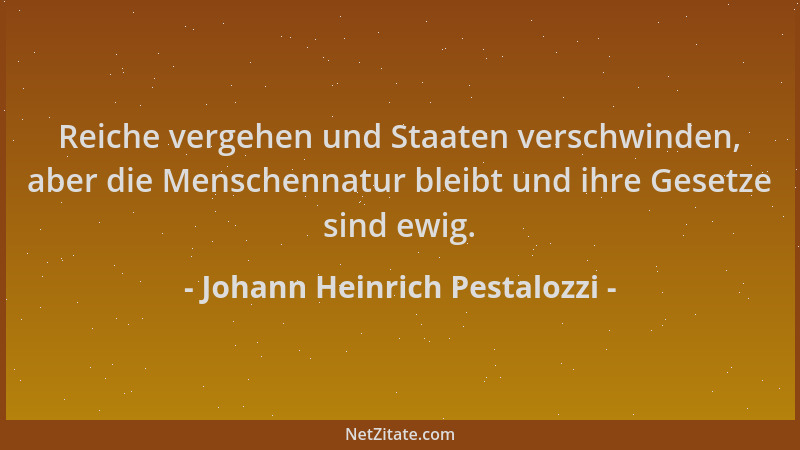 Johann Heinrich Pestalozzi - Reiche vergehen und Staaten verschwinden, aber die Menschennatur bleibt und ihre Gesetze sind...