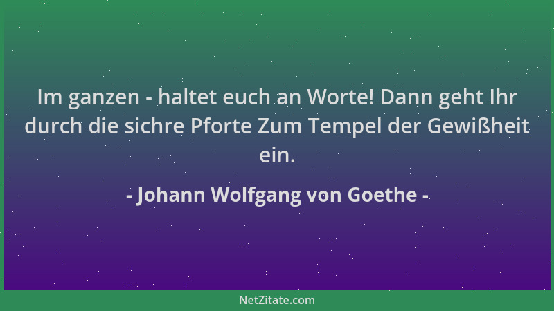 Johann Wolfgang von Goethe - Im ganzen - haltet euch an Worte! Dann geht Ihr durch die sichre Pforte Zum Tempel der Gewißhe...