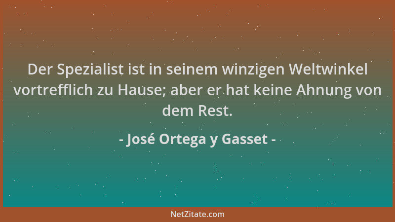 José Ortega y Gasset - Der Spezialist ist in seinem winzigen Weltwinkel vortrefflich zu Hause; aber er hat keine Ahnung von...