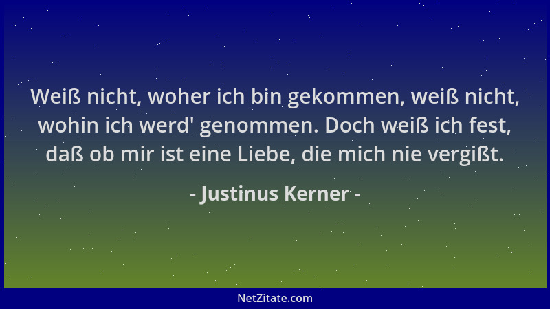 Justinus Kerner - Weiß nicht, woher ich bin gekommen, weiß nicht, wohin ich werd ' genommen. Doch weiß ich fest, daß ob mir...