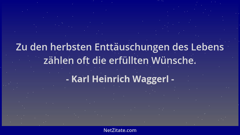 Karl Heinrich Waggerl - Zu den herbsten Enttäuschungen des Lebens zählen oft die erfüllten Wünsche....