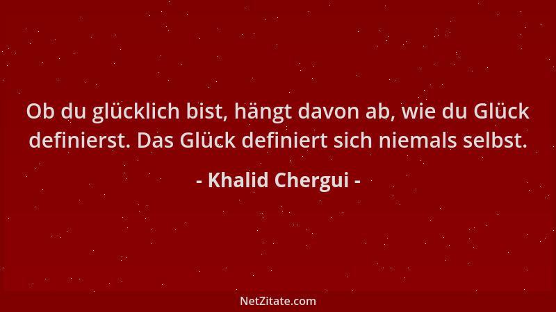 Khalid Chergui - Ob du glücklich bist, hängt davon ab, wie du Glück definierst. Das Glück definiert sich niemals selbst....