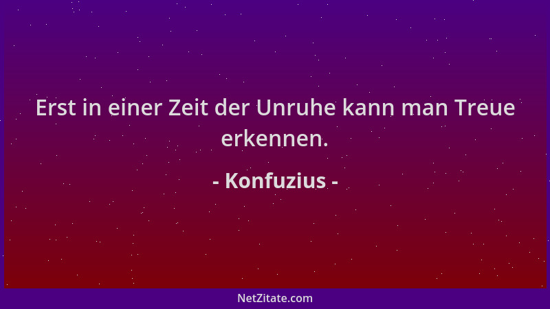 Konfuzius - Erst in einer Zeit der Unruhe kann man Treue erkennen....